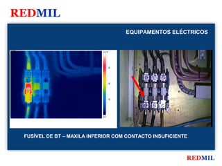 REDMIL
                                                         EQUIPAMENTOS ELÉCTRICOS


FLIR Systems


                                          97.0 °C




                                                    80




                                                    60




                                                    40




                                          20.3




               FUSÍVEL DE BT – MAXILA INFERIOR COM CONTACTO INSUFICIENTE



                                                                          REDMIL
 