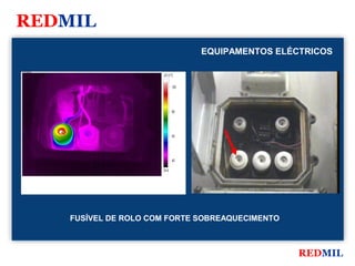 REDMIL
                                              EQUIPAMENTOS ELÉCTRICOS

FLIR Systems


                                 107.0 °C


                                        100




                                        80




                                        60




                                        40

                                 34.6




               FUSÍVEL DE ROLO COM FORTE SOBREAQUECIMENTO



                                                               REDMIL
 