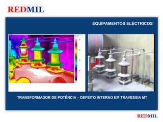 REDMIL
                                                        EQUIPAMENTOS ELÉCTRICOS

FLIR Systems


                                         56.0 °C

                                                   55




                                                   50




                                                   45




                                                   40




                                         35.2




               TRANSFORMADOR DE POTÊNCIA – DEFEITO INTERNO EM TRAVESSIA MT




                                                                         REDMIL
 