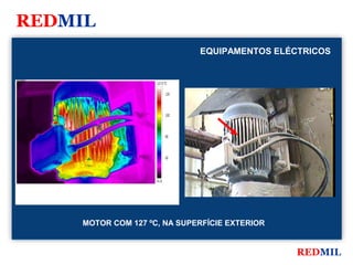REDMIL
                                            EQUIPAMENTOS ELÉCTRICOS


FLIR Systems


                               127.0 °C

                                      120




                                      100




                                      80




                                      60




                               41.0




               MOTOR COM 127 ºC, NA SUPERFÍCIE EXTERIOR


                                                             REDMIL
 