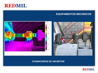 REDMIL
                                       EQUIPAMENTOS MECÂNICOS

FLIR Systems


                        79.2 °C




                                  70




                                  60



                                  50



                                  40




                                  30
                        29.3




               CHUMACEIRAS DE UM MOTOR


                                                       REDMIL
 
