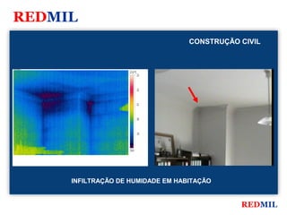REDMIL
                                             CONSTRUÇÃO CIVIL


FLIR Systems


                              23.0 °C
                                        23



                                        22



                                        21



                                        20



                                        19




                              18.0




               INFILTRAÇÃO DE HUMIDADE EM HABITAÇÃO


                                                        REDMIL
 