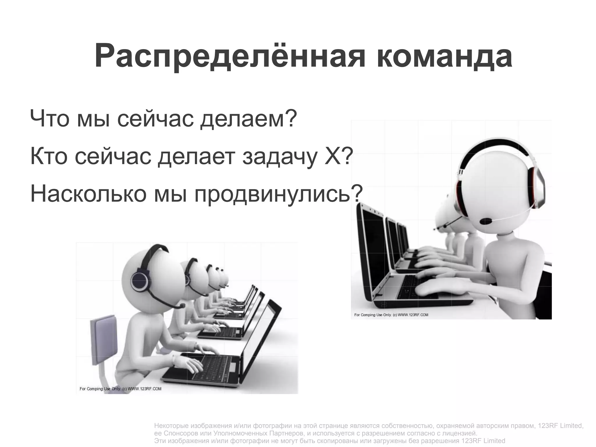 Распределённая команда
Что мы сейчас делаем?
Кто сейчас делает задачу X?
Насколько мы продвинулись?




          Некоторые изображения и/или фотографии на этой странице являются собственностью, охраняемой авторским правом, 123RF Limited,
          ее Спонсоров или Уполномоченных Партнеров, и используется с разрешением согласно с лицензией.
          Эти изображения и/или фотографии не могут быть скопированы или загружены без разрешения 123RF Limited
 