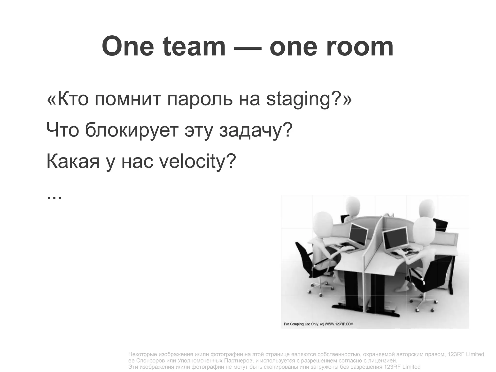 One team — one room
«Кто помнит пароль на staging?»
Что блокирует эту задачу?
Какая у нас velocity?
...




         Некоторые изображения и/или фотографии на этой странице являются собственностью, охраняемой авторским правом, 123RF Limited,
         ее Спонсоров или Уполномоченных Партнеров, и используется с разрешением согласно с лицензией.
         Эти изображения и/или фотографии не могут быть скопированы или загружены без разрешения 123RF Limited
 