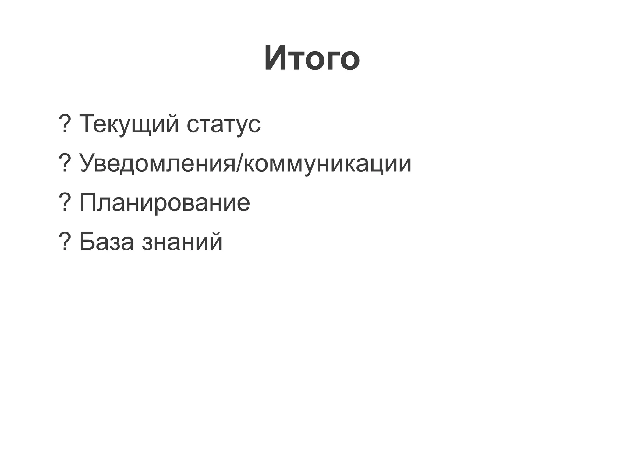 Итого
? Текущий статус
? Уведомления/коммуникации
? Планирование
? База знаний
 