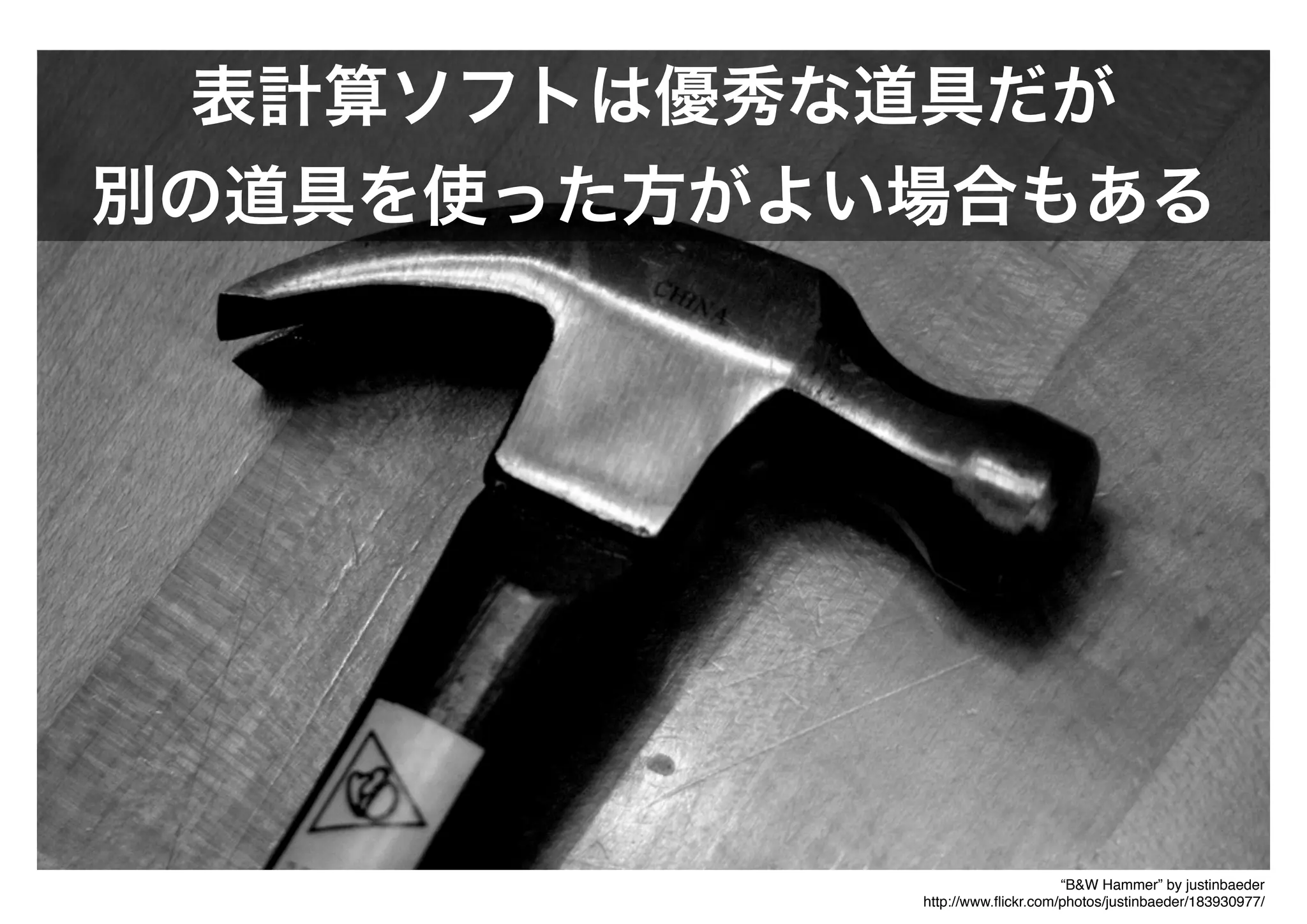 “B&W Hammer” by justinbaeder
http://www.ﬂickr.com/photos/justinbaeder/183930977/
表計算ソフトは優秀な道具だが
別の道具を使った方がよい場合もある
 