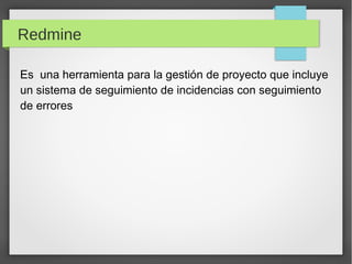 Redmine
Es una herramienta para la gestión de proyecto que incluye
un sistema de seguimiento de incidencias con seguimiento
de errores
 