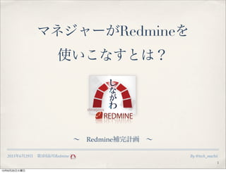 2013年6月29日 第5回品川Redmine By @tech_machii
マネジャーがRedmineを
使いこなすとは？
1
∼ Redmine補完計画 ∼
13年6月25日火曜日
 