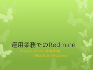 運用業務でのRedmine
shinagawa.redmine 第5回勉強会
2013.06.29 @tkusukawa
 