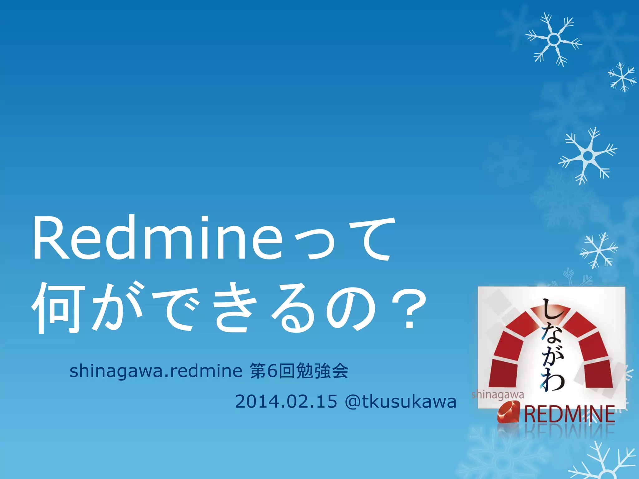 Redmineって
何ができるの？
shinagawa.redmine 第6回勉強会
2014.02.15 @tkusukawa

 