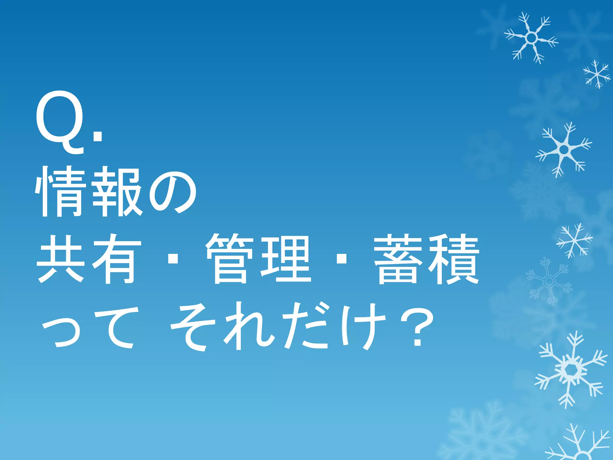 Q.
情報の
共有・管理・蓄積
って それだけ？

 