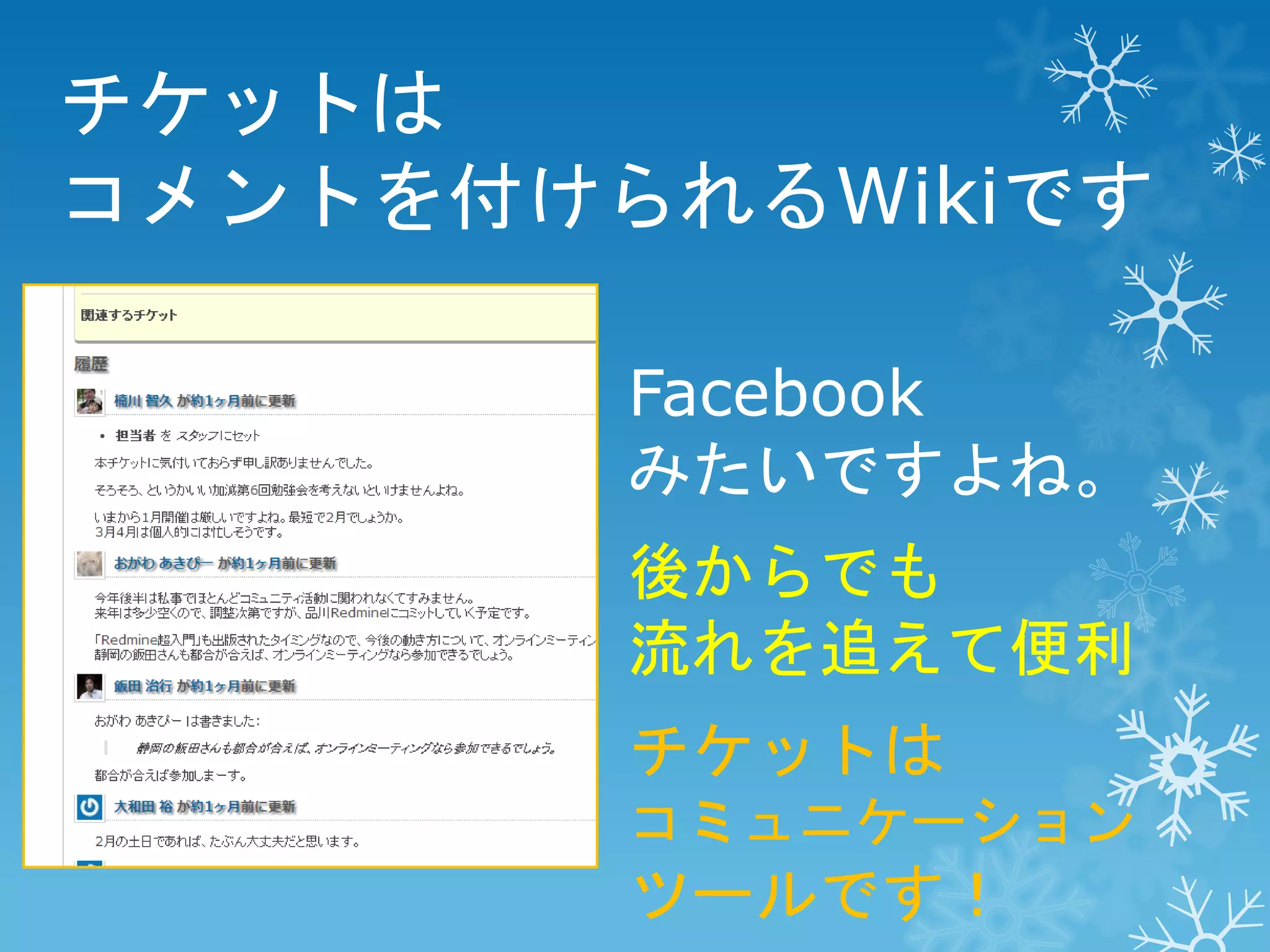 チケットは
コメントを付けられるWikiです
Facebook
みたいですよね。
後からでも
流れを追えて便利
チケットは
コミュニケーション

ツールです！

 