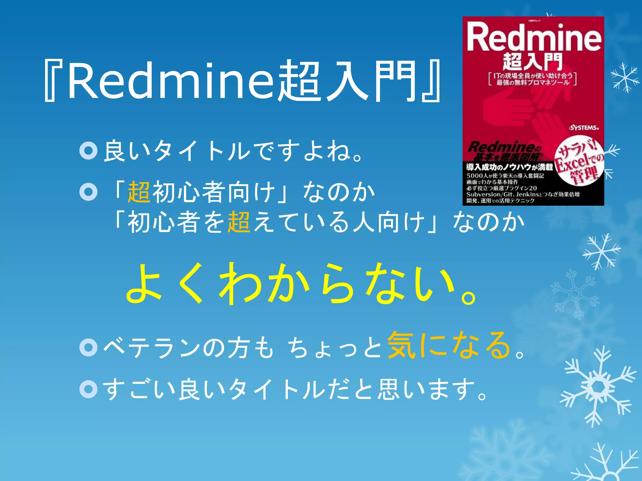 『Redmine超入門』
良いタイトルですよね。
「超初心者向け」なのか
「初心者を超えている人向け」なのか

よくわからない。
ベテランの方も ちょっと気になる。
すごい良いタイトルだと思います。

 