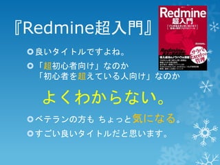 『Redmine超入門』
良いタイトルですよね。
「超初心者向け」なのか
「初心者を超えている人向け」なのか

よくわからない。
ベテランの方も ちょっと気になる。
すごい良いタイトルだと思います。

 