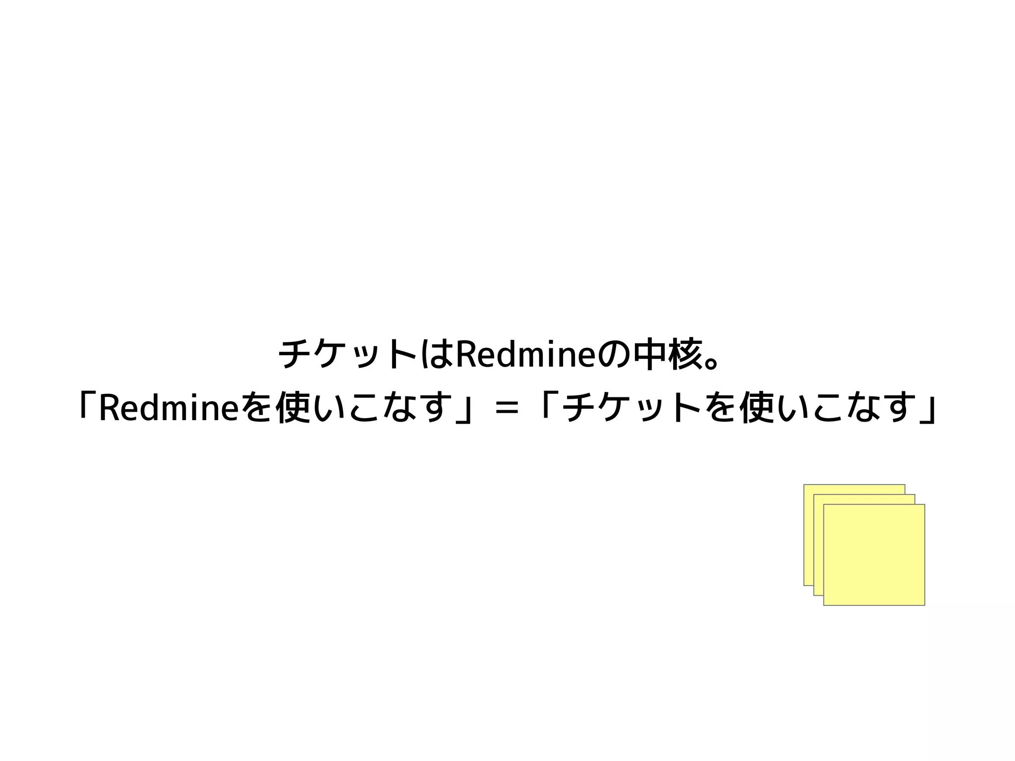 チケットはRedmineの中核。
「Redmineを使いこなす」＝「チケットを使いこなす」
 