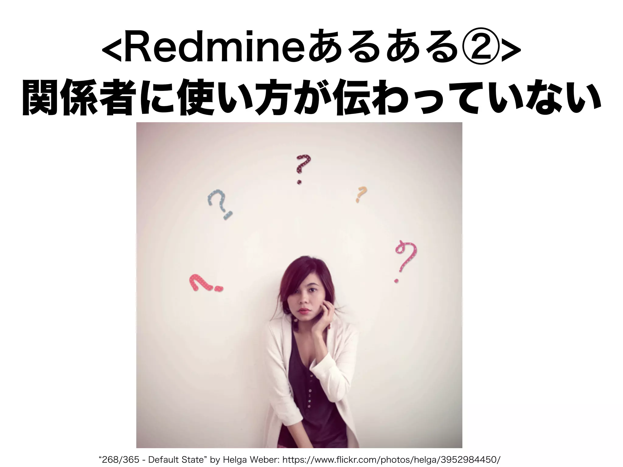 <Redmineあるある②>
関係者に使い方が伝わっていない
268/365 - Default State by Helga Weber: https://www.ﬂickr.com/photos/helga/3952984450/
 