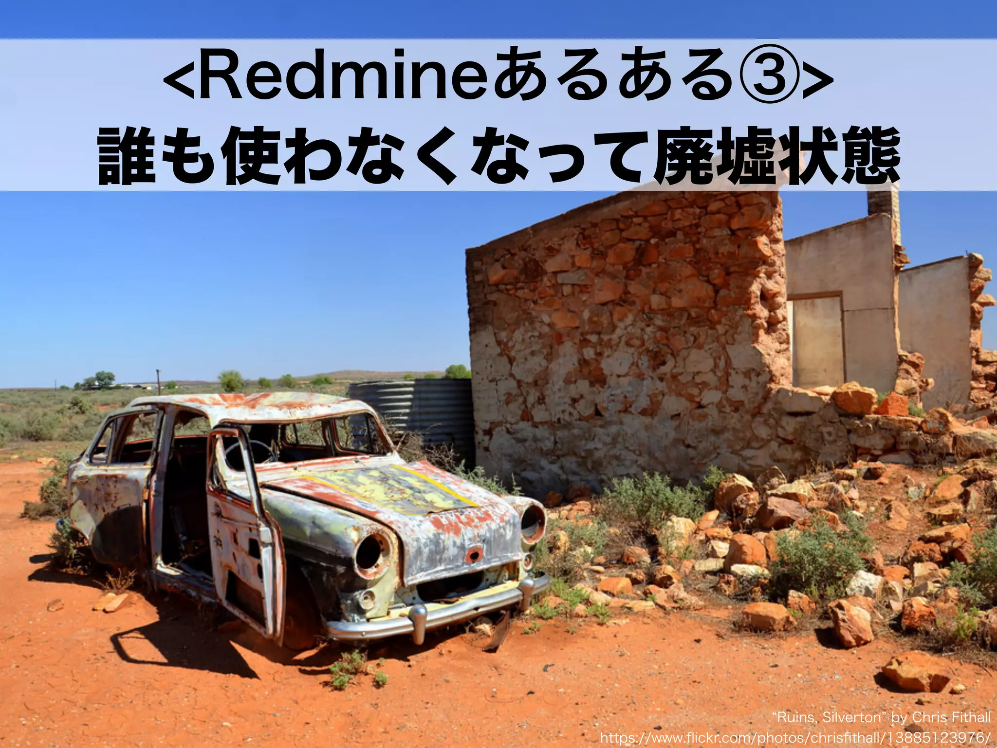<Redmineあるある③>
誰も使わなくなって廃墟状態
Ruins, Silverton by Chris Fithall
https://www.ﬂickr.com/photos/chrisﬁthall/13885123976/
 