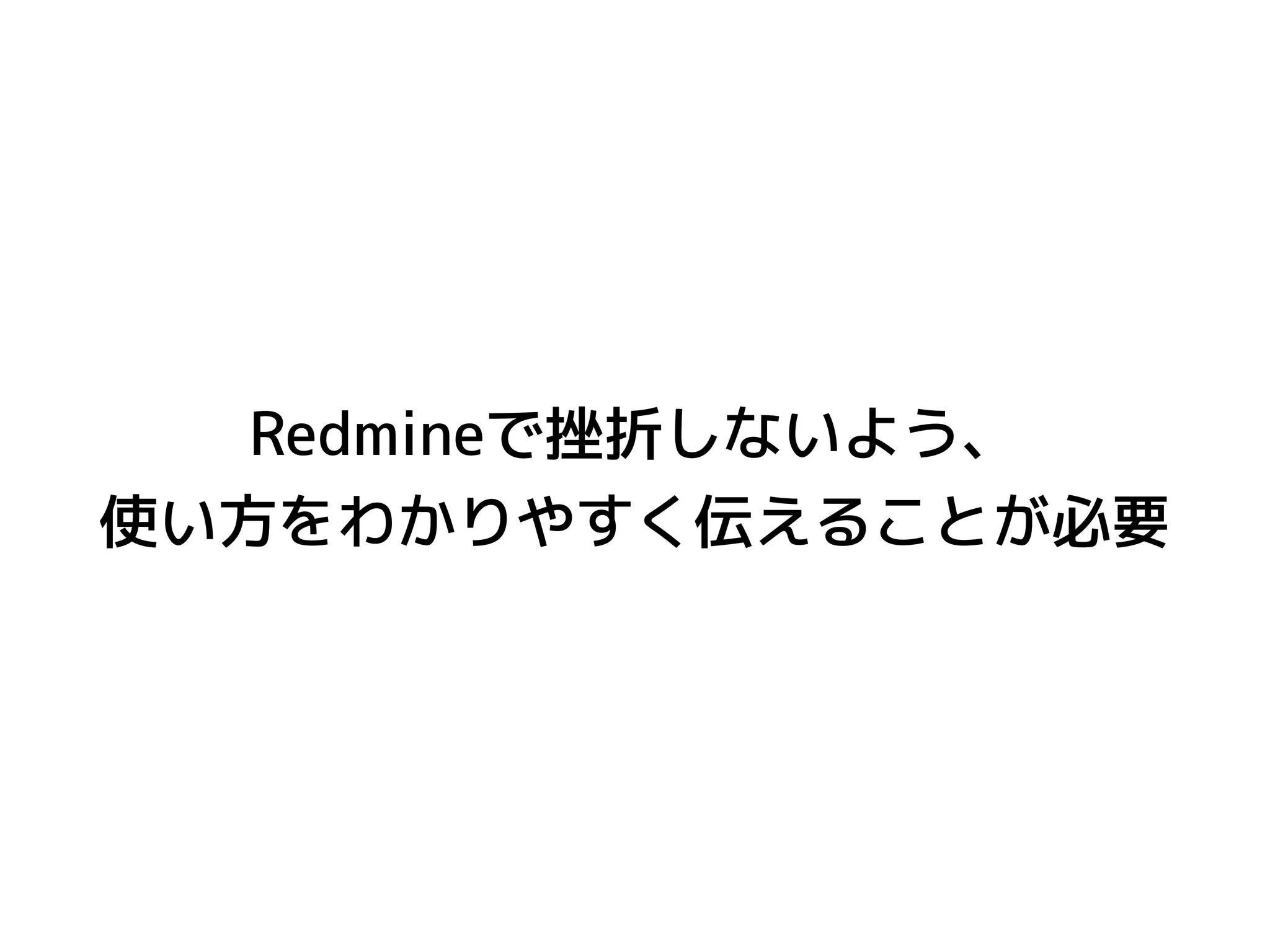 Redmineで挫折しないよう、
使い方をわかりやすく伝えることが必要
 