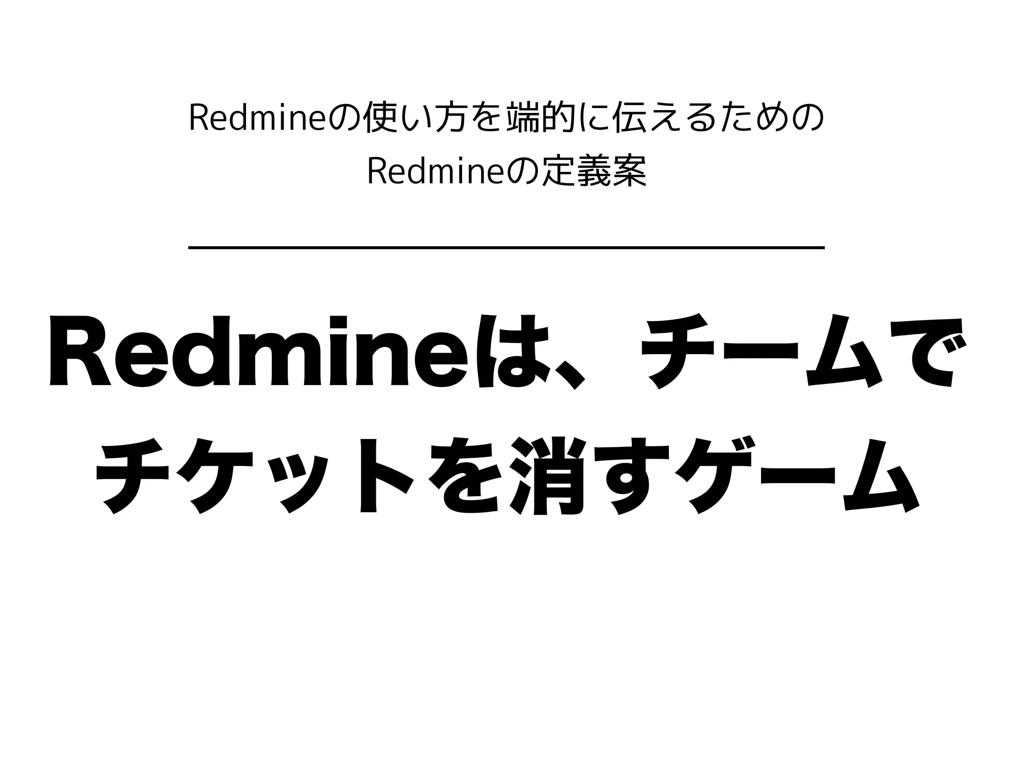 Redmineは、チームで
チケットを消すゲーム
Redmineの使い方を端的に伝えるための
Redmineの定義案
 