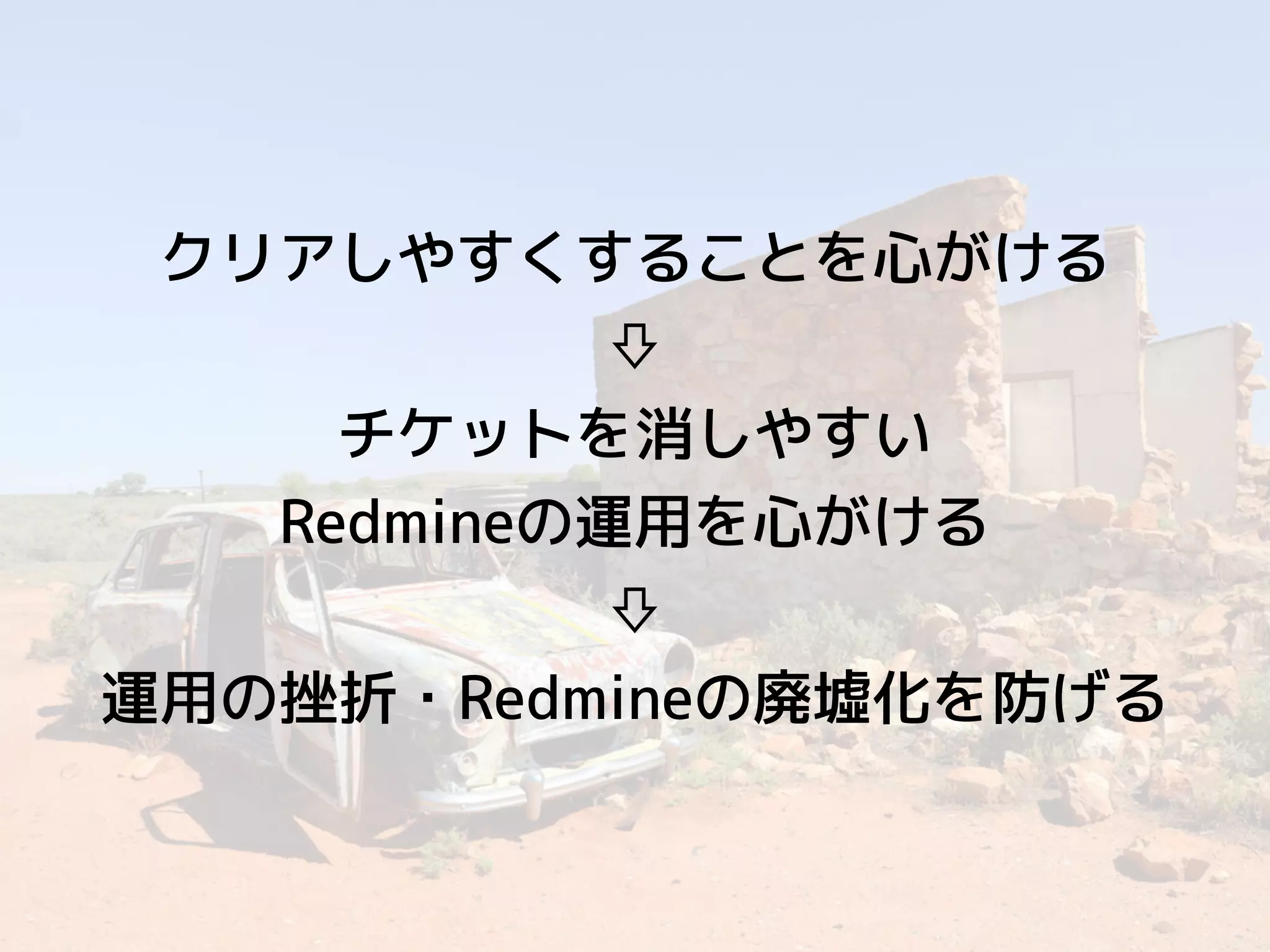 クリアしやすくすることを心がける
⇩
チケットを消しやすい
Redmineの運用を心がける
⇩
運用の挫折・Redmineの廃墟化を防げる
 