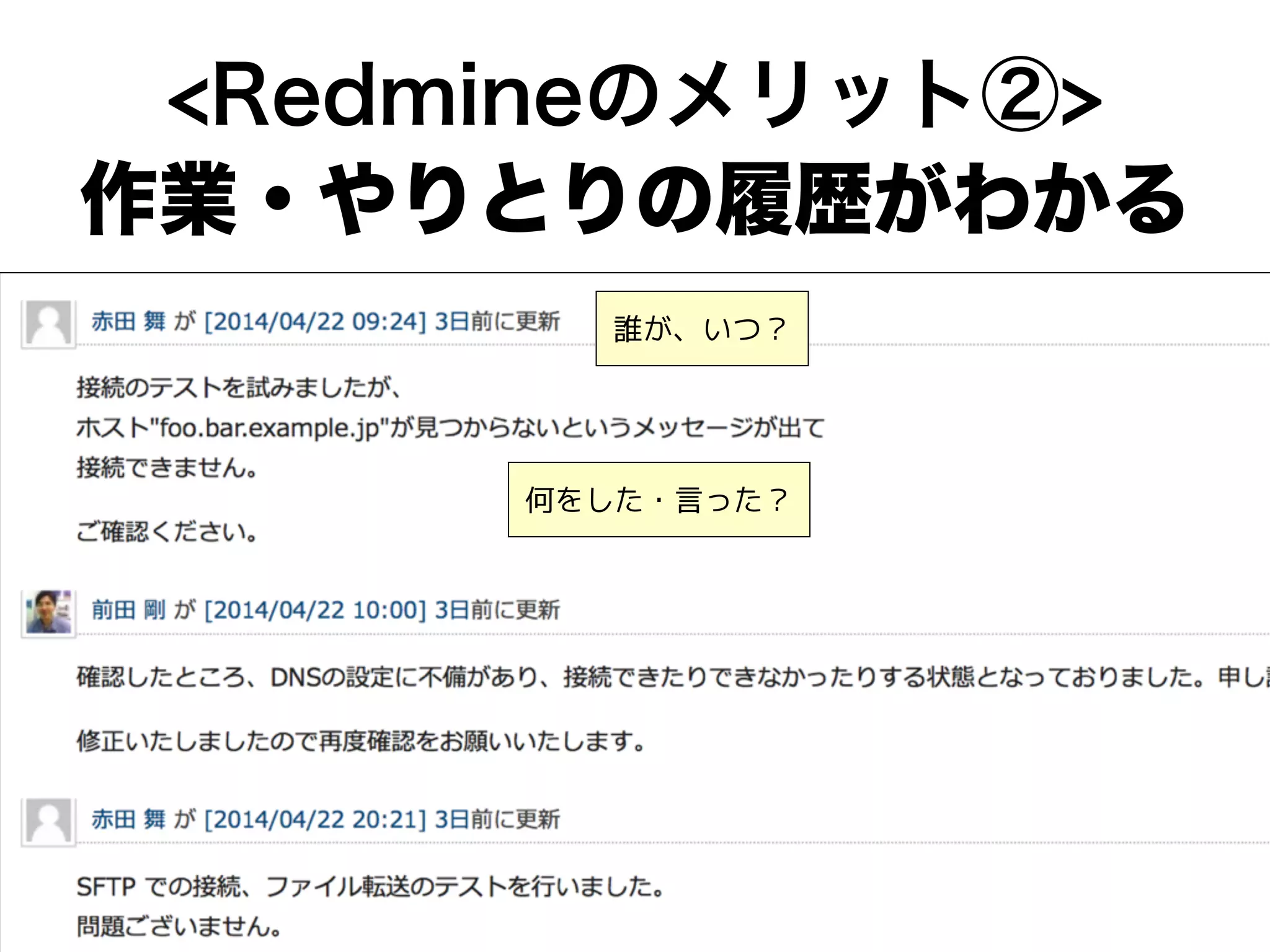 <Redmineのメリット②>
作業・やりとりの履歴がわかる
誰が、いつ？
何をした・言った？
 