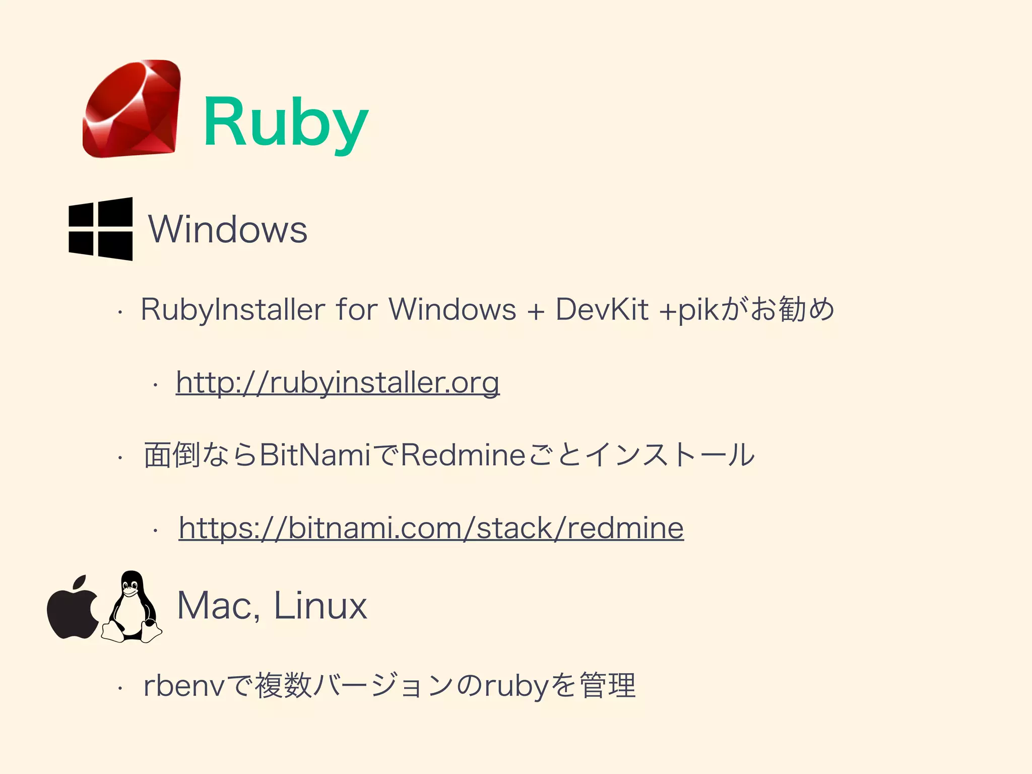 Ruby
Windows
• RubyInstaller for Windows + DevKit +pikがお勧め
• http://rubyinstaller.org
• 面倒ならBitNamiでRedmineごとインストール
• https://bitnami.com/stack/redmine
Mac, Linux
• rbenvで複数バージョンのrubyを管理
 