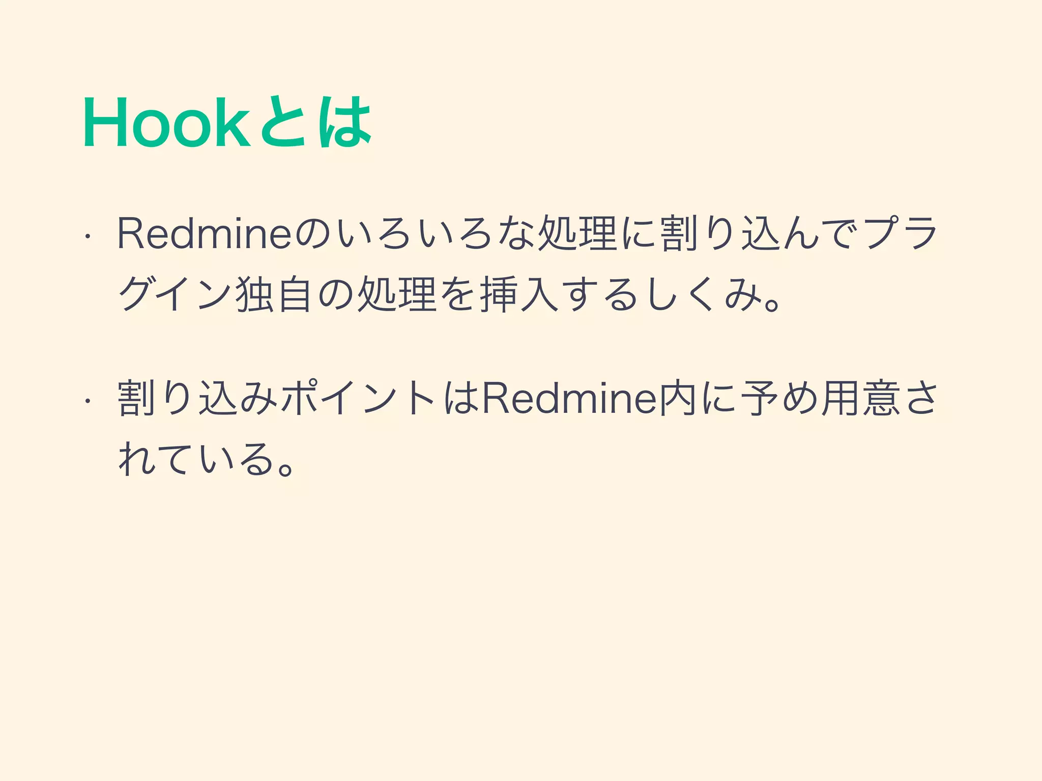 Hookとは
• Redmineのいろいろな処理に割り込んでプラ
グイン独自の処理を挿入するしくみ。
• 割り込みポイントはRedmine内に予め用意さ
れている。
 
