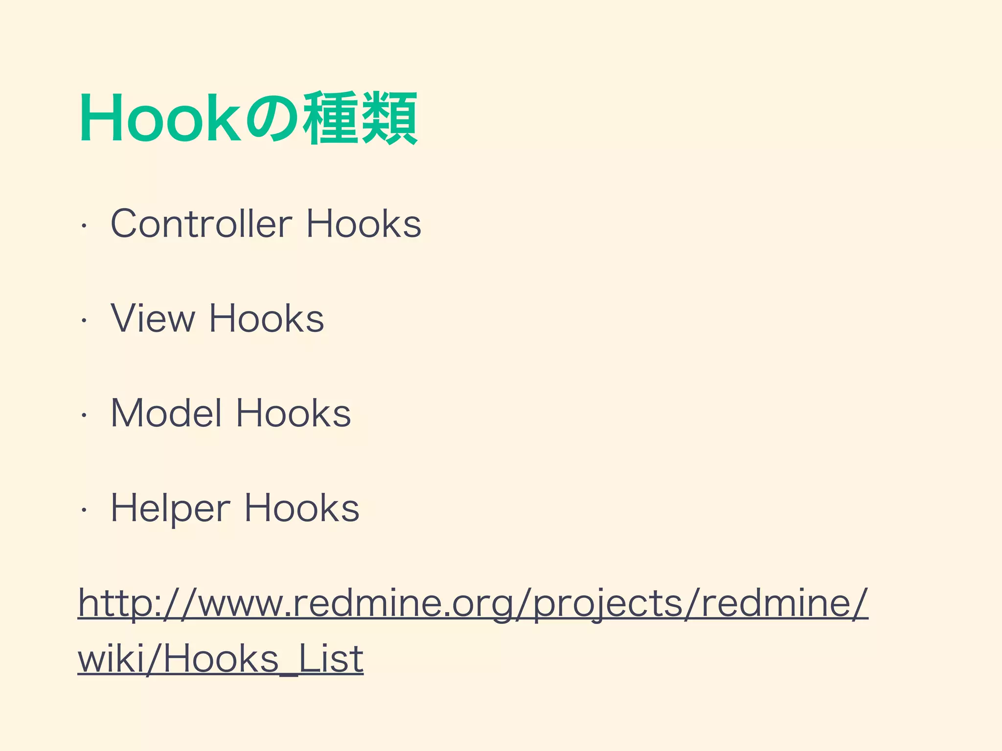 Hookの種類
• Controller Hooks
• View Hooks
• Model Hooks
• Helper Hooks
http://www.redmine.org/projects/redmine/
wiki/Hooks_List
 