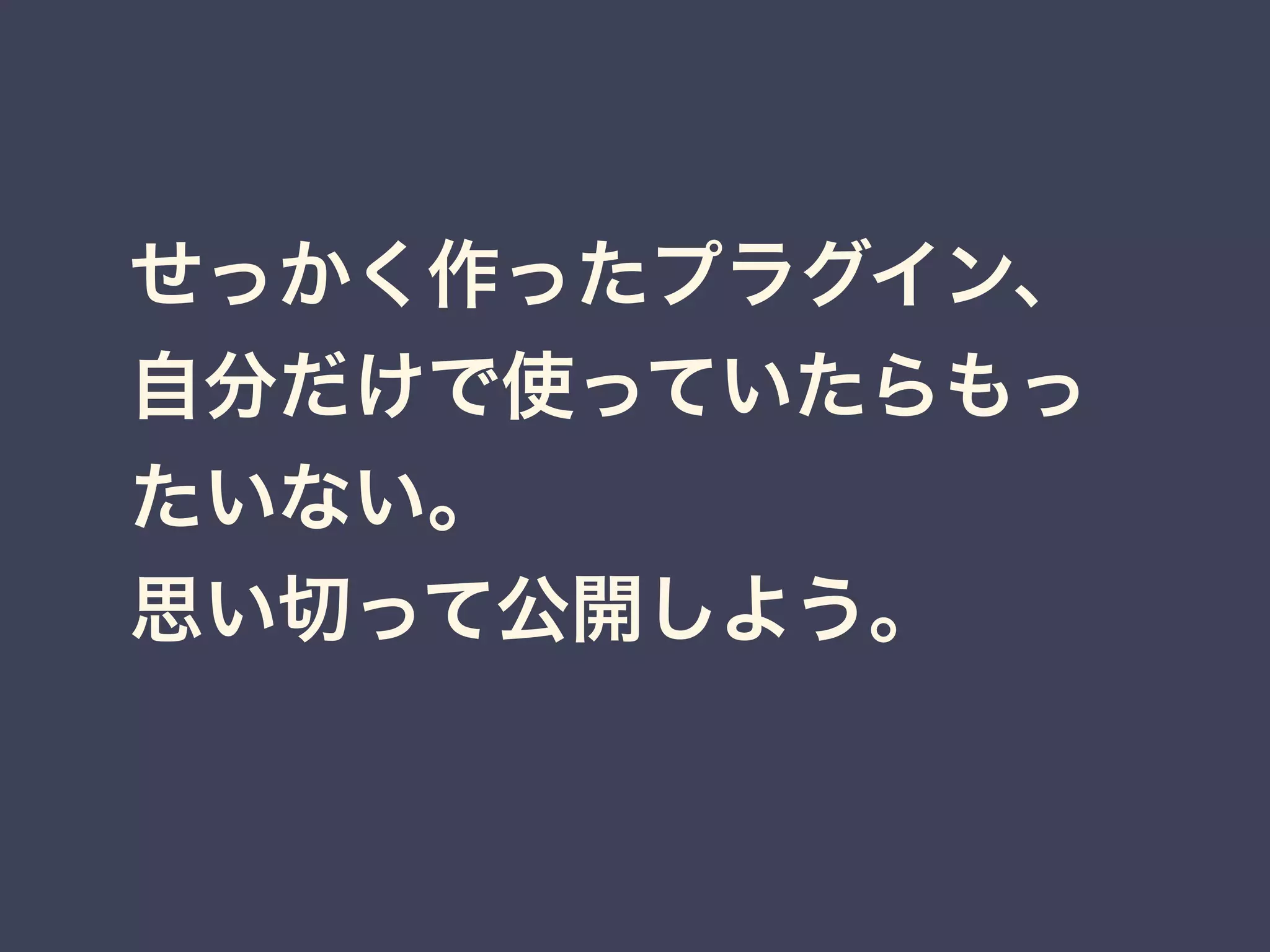 せっかく作ったプラグイン、
自分だけで使っていたらもっ
たいない。
思い切って公開しよう。
 