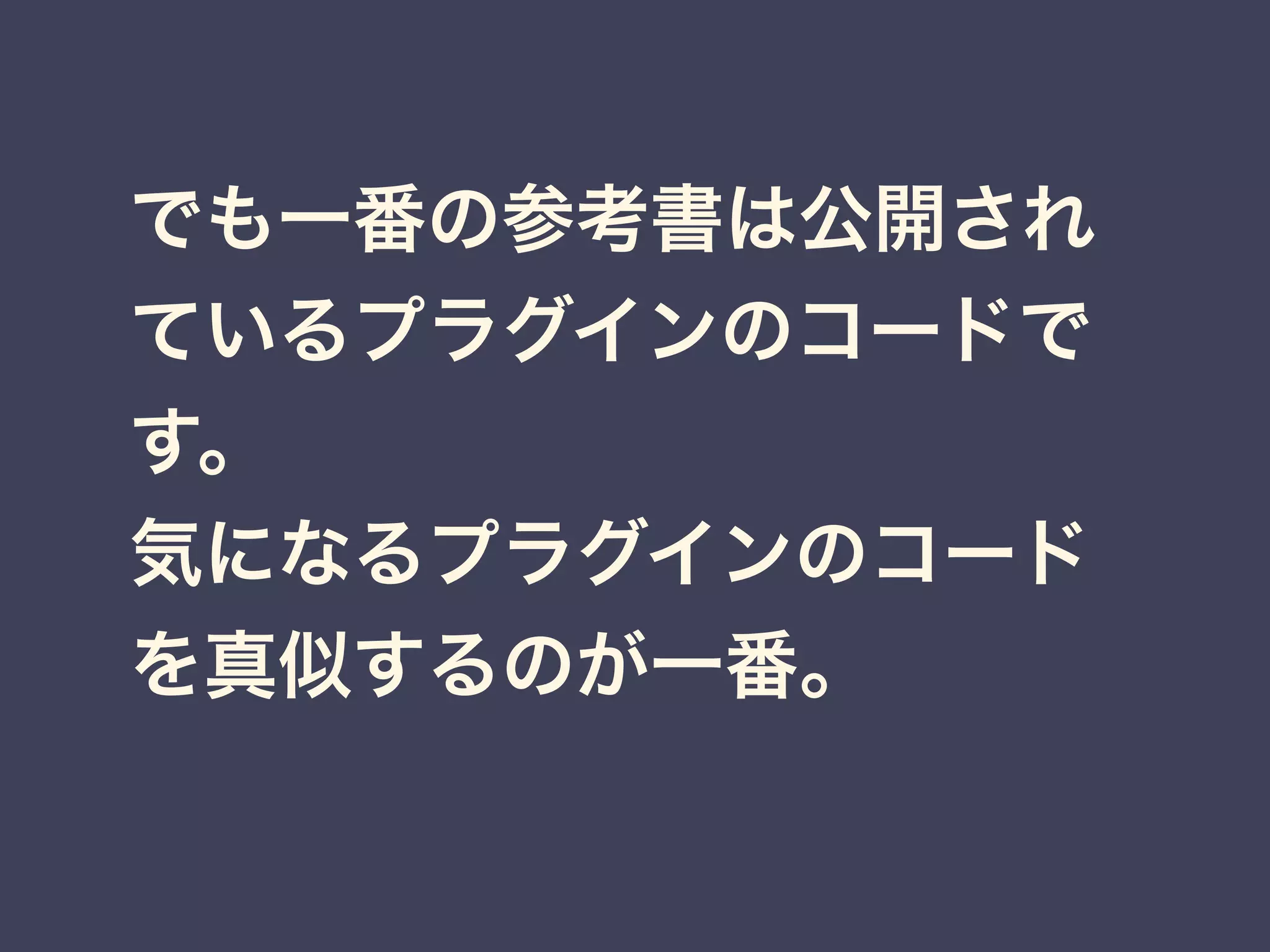 でも一番の参考書は公開され
ているプラグインのコードで
す。
気になるプラグインのコード
を真似するのが一番。
 