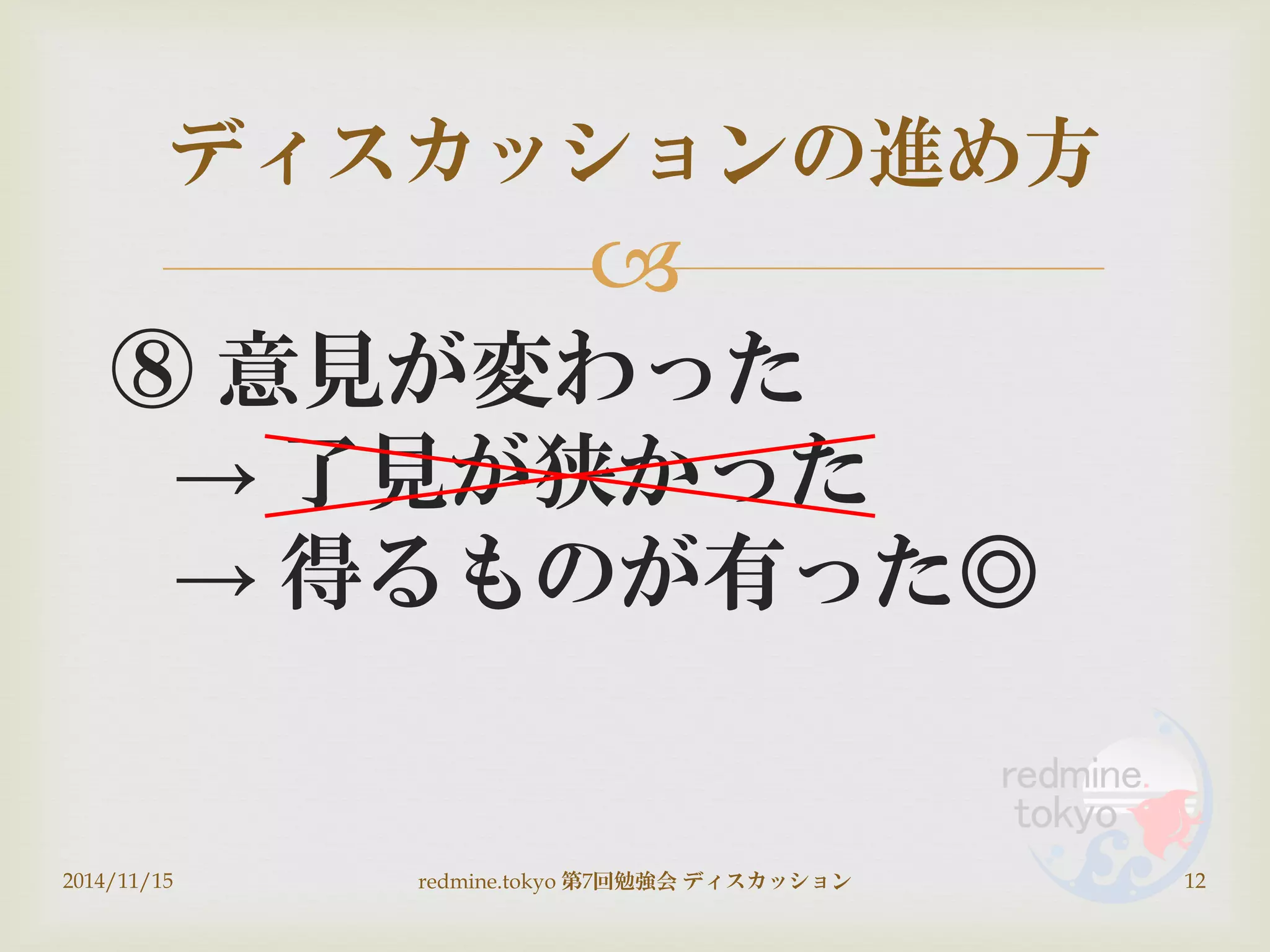 
⑧ 意見が変わった
→ 了見が狭かった
→ 得るものが有った◎
ディスカッションの進め方
2014/11/15 12redmine.tokyo 第7回勉強会 ディスカッション
 