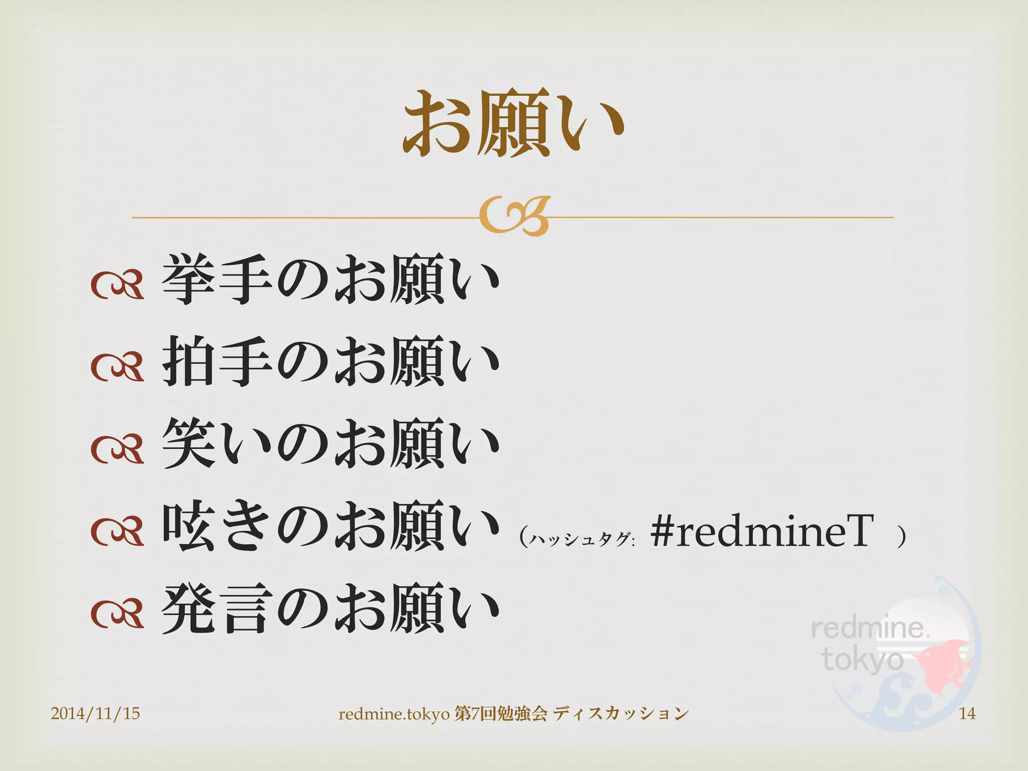 
 挙手のお願い
 拍手のお願い
 笑いのお願い
 呟きのお願い（ハッシュタグ: #redmineT ）
 発言のお願い
2014/11/15 redmine.tokyo 第7回勉強会 ディスカッション 14
お願い
 