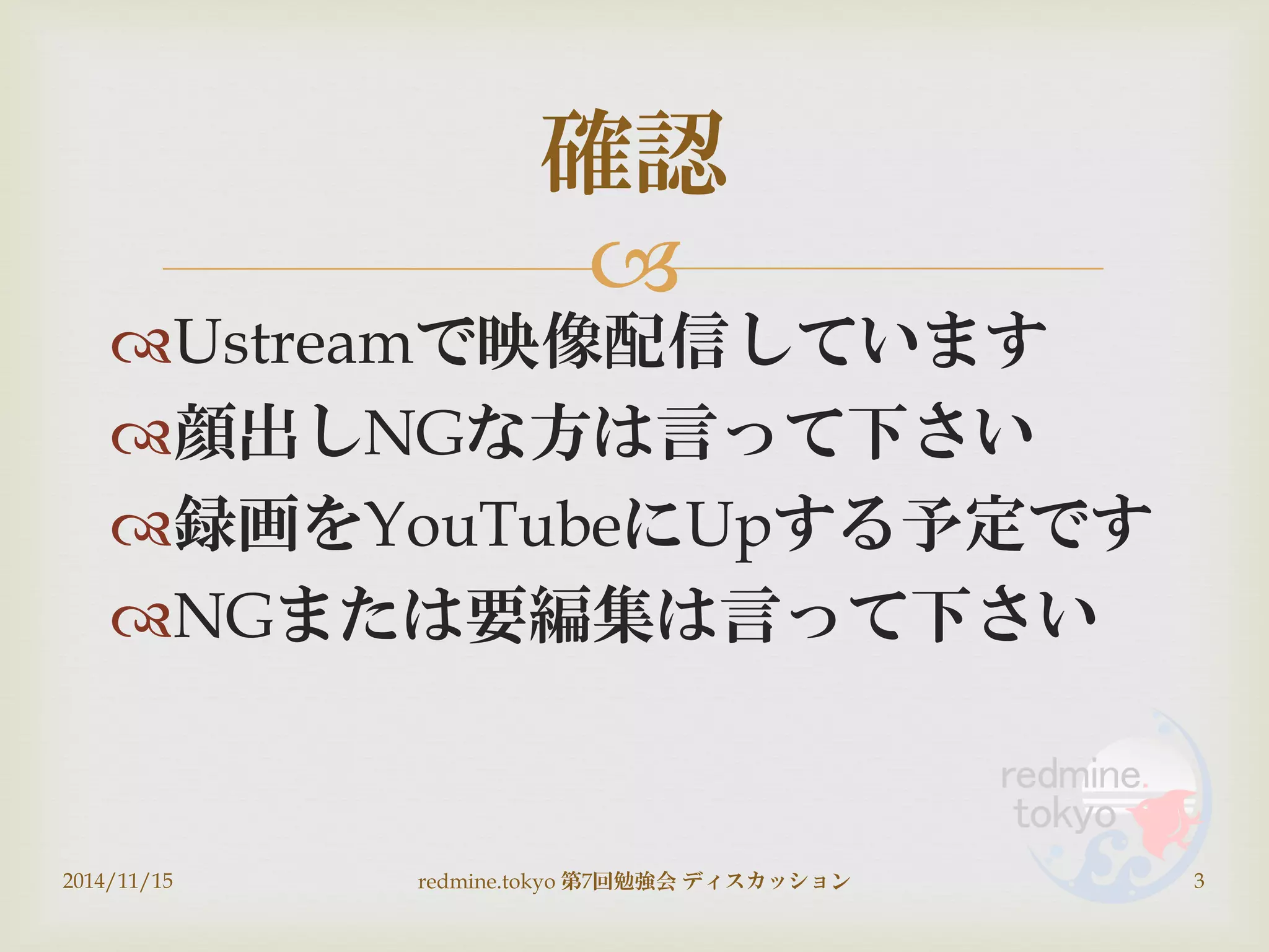 
Ustreamで映像配信しています
顔出しNGな方は言って下さい
録画をYouTubeにUpする予定です
NGまたは要編集は言って下さい
2014/11/15 redmine.tokyo 第7回勉強会 ディスカッション 3
確認
 