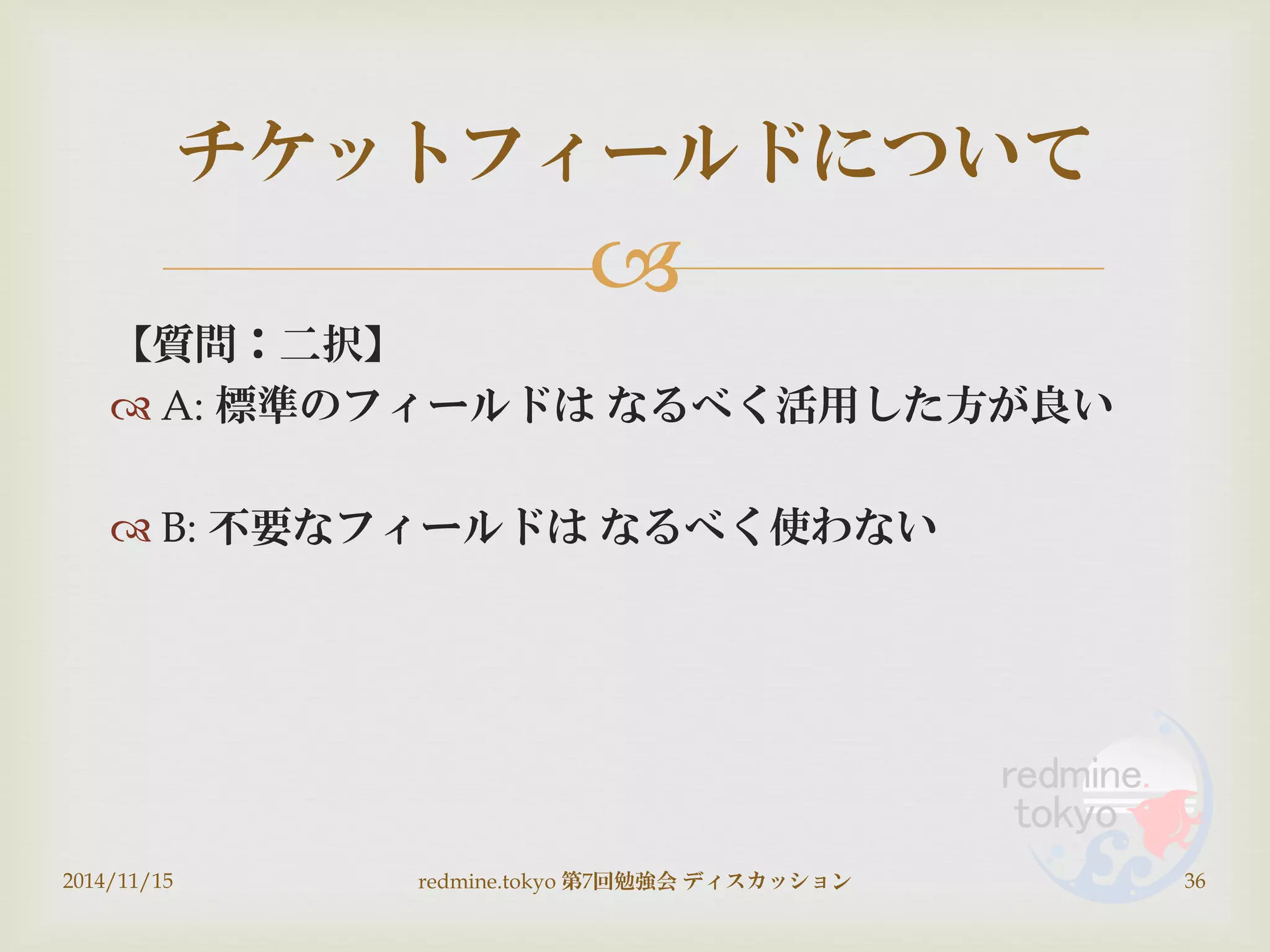 
【質問：二択】
 A: 標準のフィールドは なるべく活用した方が良い
 B: 不要なフィールドは なるべく使わない
2014/11/15 redmine.tokyo 第7回勉強会 ディスカッション 36
チケットフィールドについて
 