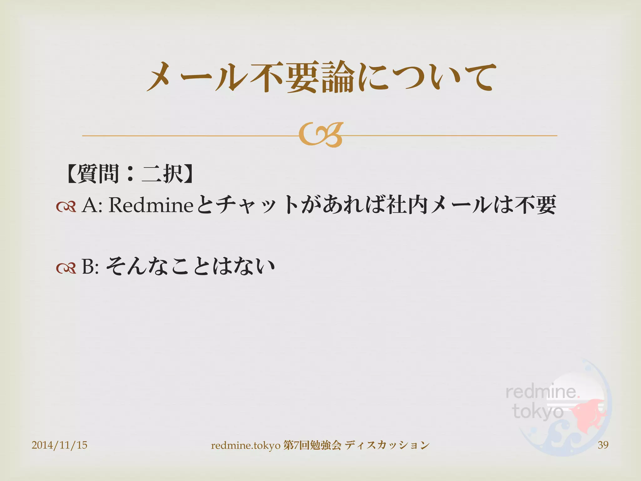 
【質問：二択】
 A: Redmineとチャットがあれば社内メールは不要
 B: そんなことはない
2014/11/15 redmine.tokyo 第7回勉強会 ディスカッション 39
メール不要論について
 