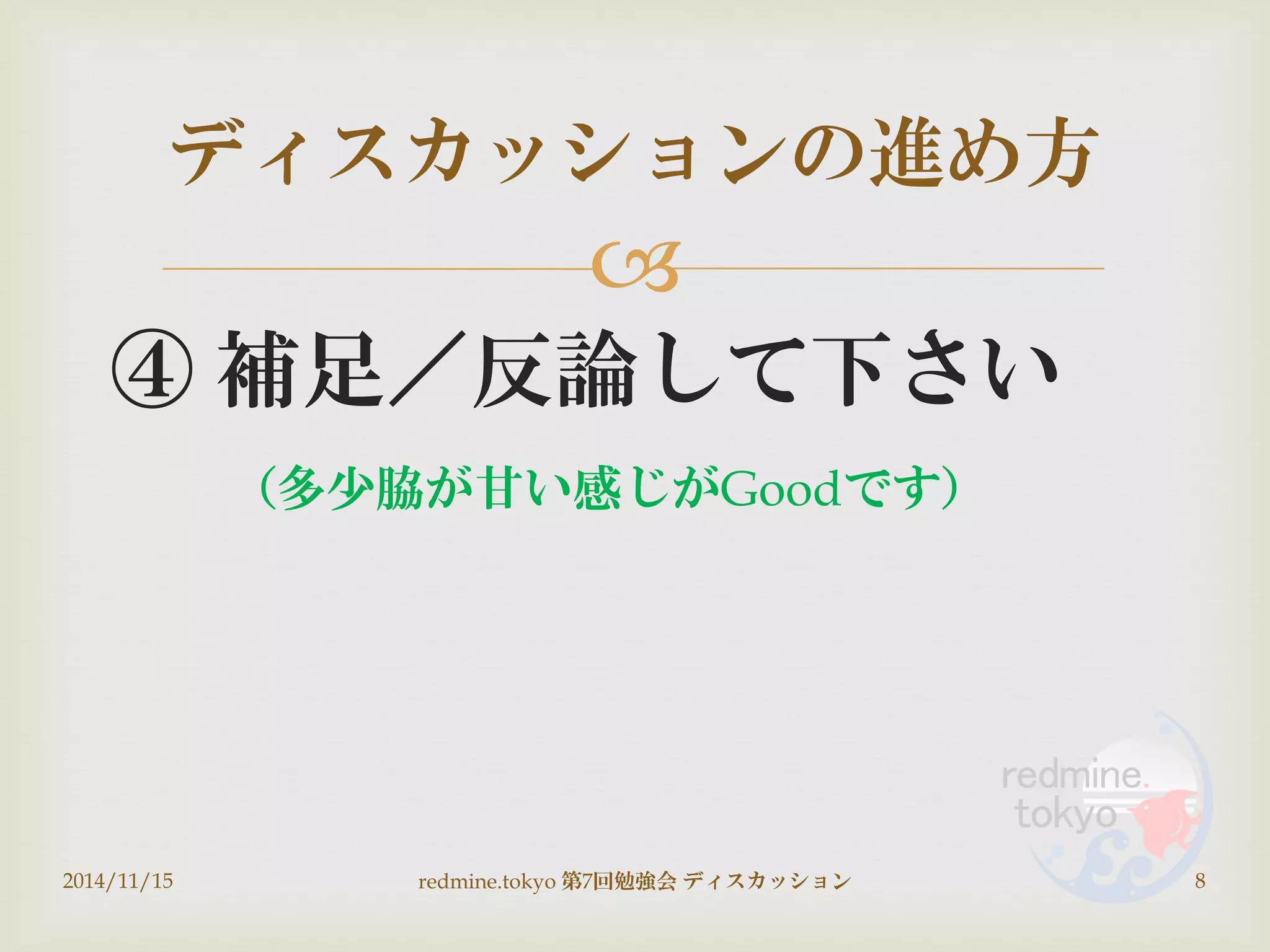 
④ 補足／反論して下さい
ディスカッションの進め方
2014/11/15 8redmine.tokyo 第7回勉強会 ディスカッション
（多少脇が甘い感じがGoodです）
 