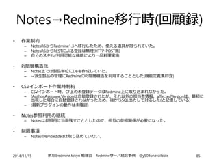 Notes→Redmine移行時作業例 
サーバ事前設定対象作業内容(基本的にadmin作業) 
設計Redmine 移行フィールド、Role、WF設計 
ID登録Redmine Notes上IDをRedmine上に登録 
Notes Note...