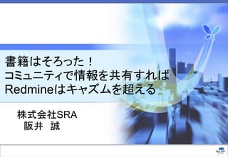 書籍はそろった！
コミュニティで情報を共有すれば
Redmineはキャズムを超える
株式会社SRA
阪井 誠
 