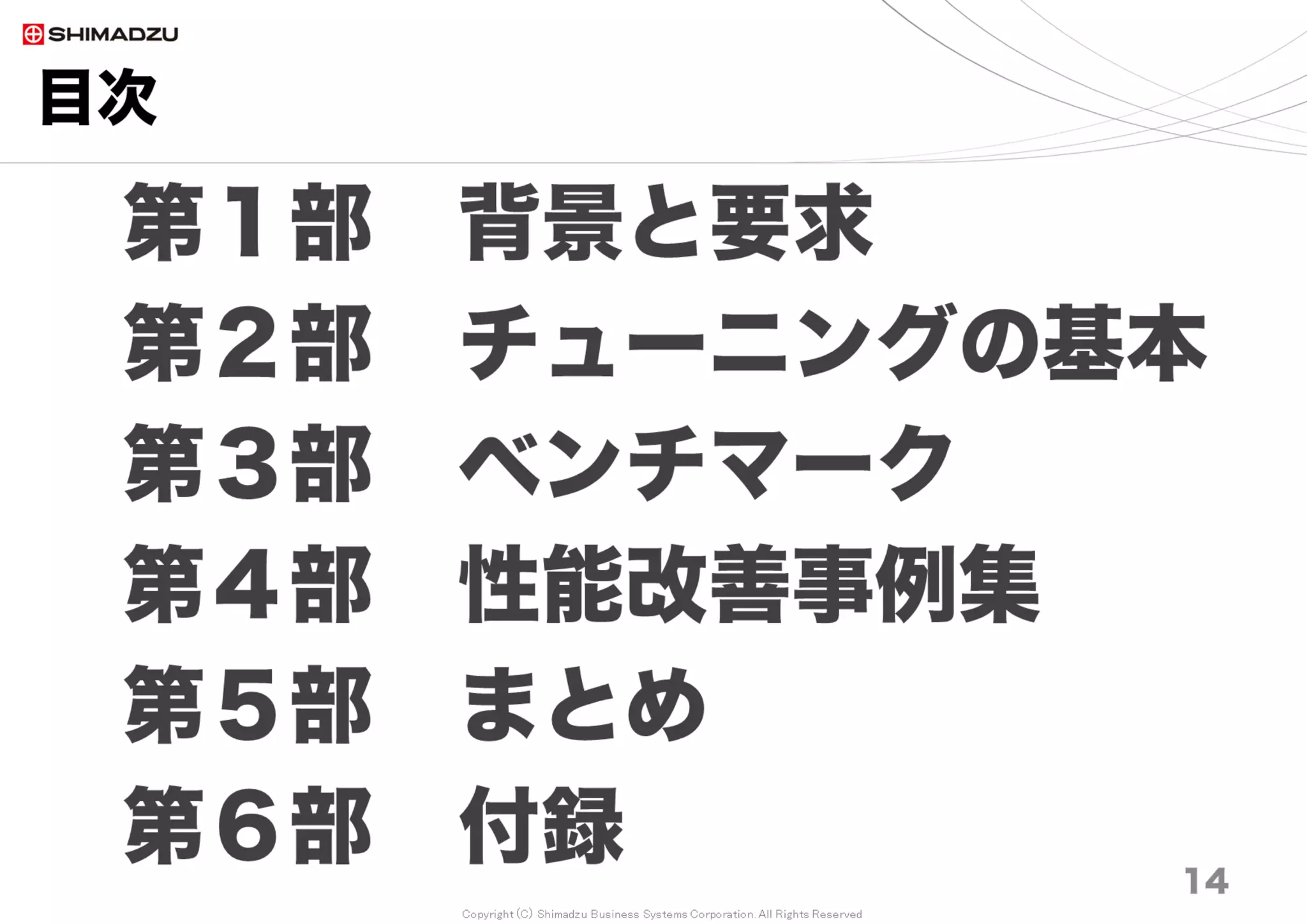 Copyright (C) Shimadzu Business Systems Corporation. All Rights Reserved
目次
14
第１部 背景と要求
第２部 チューニングの基本
第３部 ベンチマーク
第４部 性能改善事例集
第５部 まとめ
第６部 付録 14
 