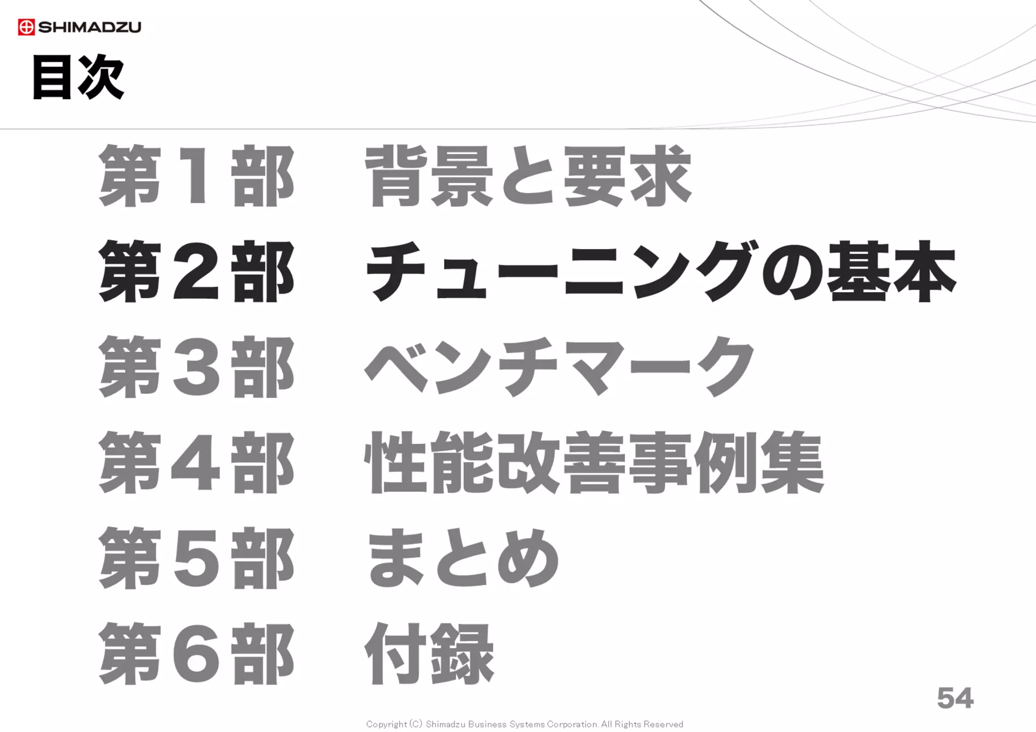 Copyright (C) Shimadzu Business Systems Corporation. All Rights Reserved
目次
54
第１部 背景と要求
第２部 チューニングの基本
第３部 ベンチマーク
第４部 性能改善事例集
第５部 まとめ
第６部 付録 54
 