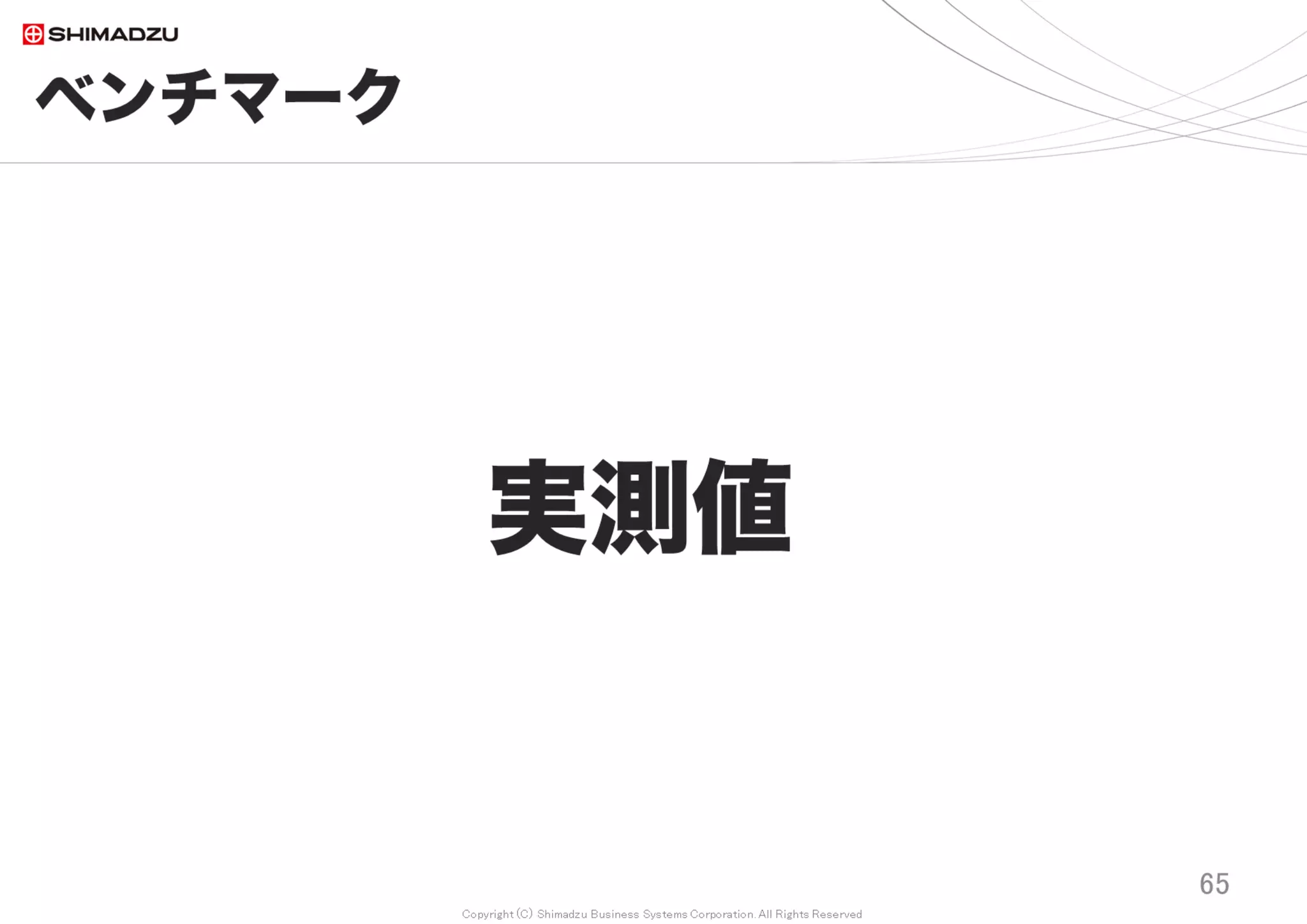 Copyright (C) Shimadzu Business Systems Corporation. All Rights Reserved
ベンチマーク｜テストデータ*
65
200万チケットの内訳
種類 件数
チケット数 200万
カスタムField値 1,200万
添付ファイル 140万
時間記録 74万
注記欄 363万
ウォッチャー数 76万
Ticket間 参照数 27万
記録文字数 14億9,000万
プロジェクト数 113
ユーザー数 457
* 実データ10万チケットを複写して製作
調査日 2017/7
 