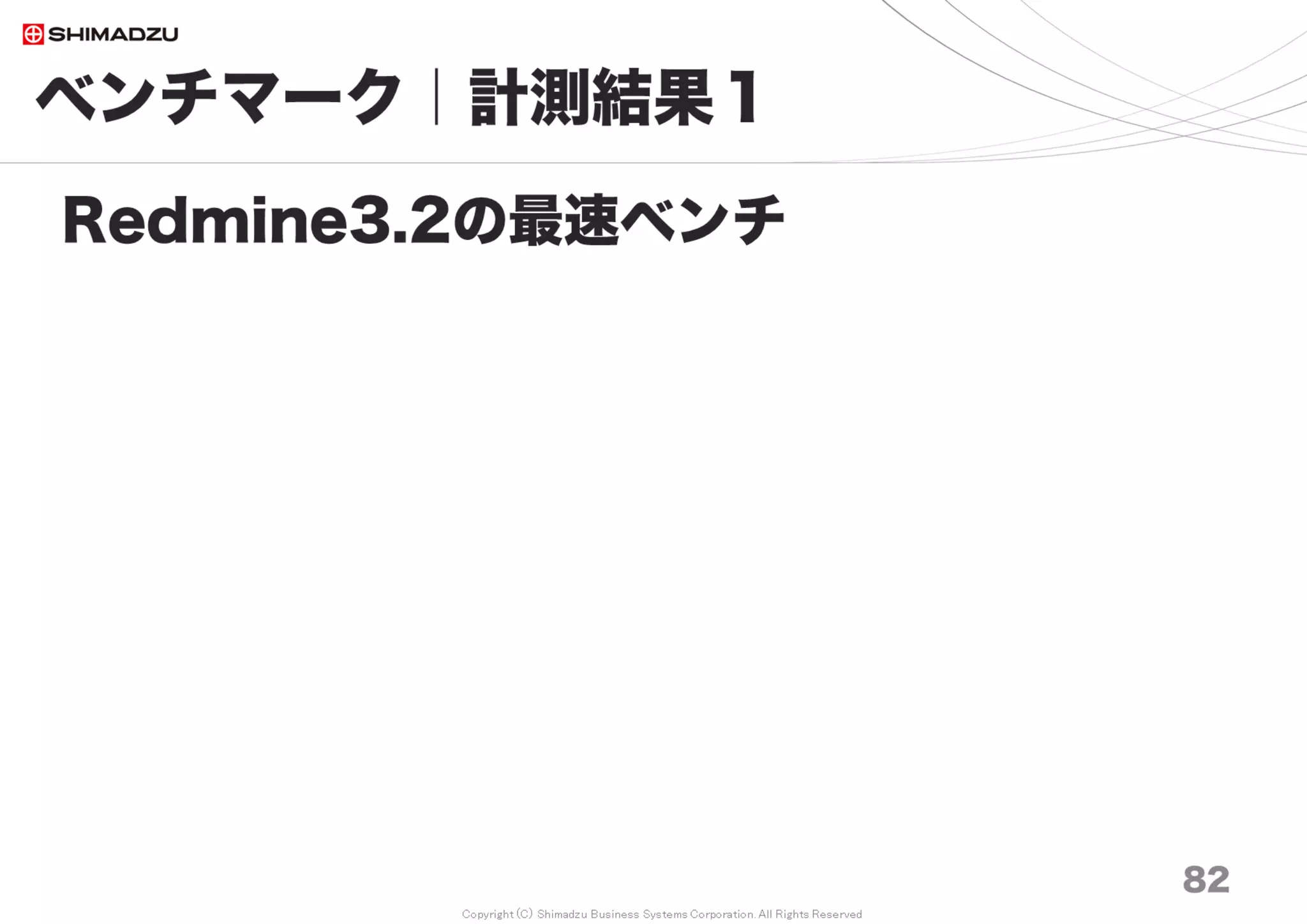 Copyright (C) Shimadzu Business Systems Corporation. All Rights Reserved
ベンチマーク｜計測結果４
82
過去のRedmineと比較
Redmine自体は速くなった？遅くなった？
調査日 2017/7
 