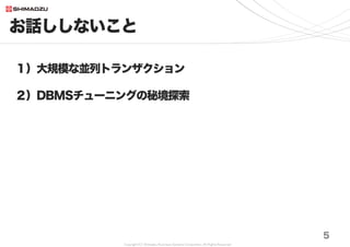 Copyright (C) Shimadzu Business Systems Corporation. All Rights Reserved
お話ししないこと
5
１）大規模な並列トランザクション
２）DBMSチューニングの秘境探索
 