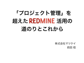 「プロジェクト管理」を
超えた Redmine 活用の
道のりとこれから
株式会社マツケイ
前田 稔
 