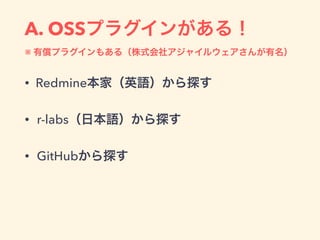 A. OSSプラグインがある！
※ 有償プラグインもある（株式会社アジャイルウェアさんが有名）
• Redmine本家（英語）から探す
• r-labs（日本語）から探す
• GitHubから探す
 