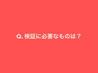 Q. 検証に必要なものは？
 