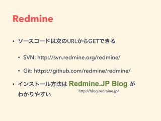 Redmine
• ソースコードは次のURLからGETできる
• SVN: http://svn.redmine.org/redmine/
• Git: https://github.com/redmine/redmine/
• インストール方法は            が 
わかりやすい 
http://blog.redmine.jp/
 