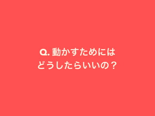 Q. 動かすためには
どうしたらいいの？
 
