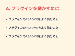 A. プラグインを動かすには
• プラグインのREADMEをよく読むこと！
• プラグインのREADMEをよく読むこと！！
• プラグインのREADMEをよく読むこと！！！
 