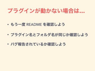 プラグインが動かない場合は…
• もう一度 README を確認しよう
• プラグイン名とフォルダ名が同じか確認しよう
• バグ報告されているか確認しよう
 